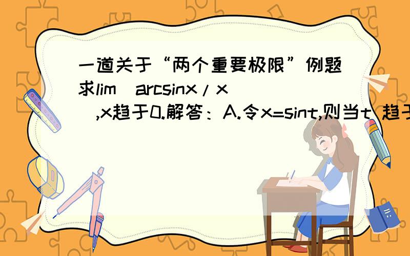 一道关于“两个重要极限”例题求lim(arcsinx/x),x趋于0.解答：A.令x=sint,则当t 趋于0时,x趋于0,且arcsinx=t所以 B.lim(arcsinx/x),x趋于0.=lim(t/sint),t趋于0=1请问,为什么lim(t/sint),t趋于0=1啊?求详细解释