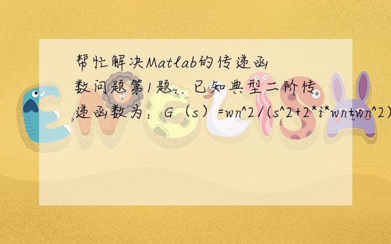 帮忙解决Matlab的传递函数问题第1题：已知典型二阶传递函数为：G（s）=wn^2/(s^2+2*i*wn+wn^2)试绘制当wn=4时,i分别为0.1,0.2.,…,2.0时的系统的单位阶跃响应.第2题：某控制系统的开环传递函数 G(s)=k(