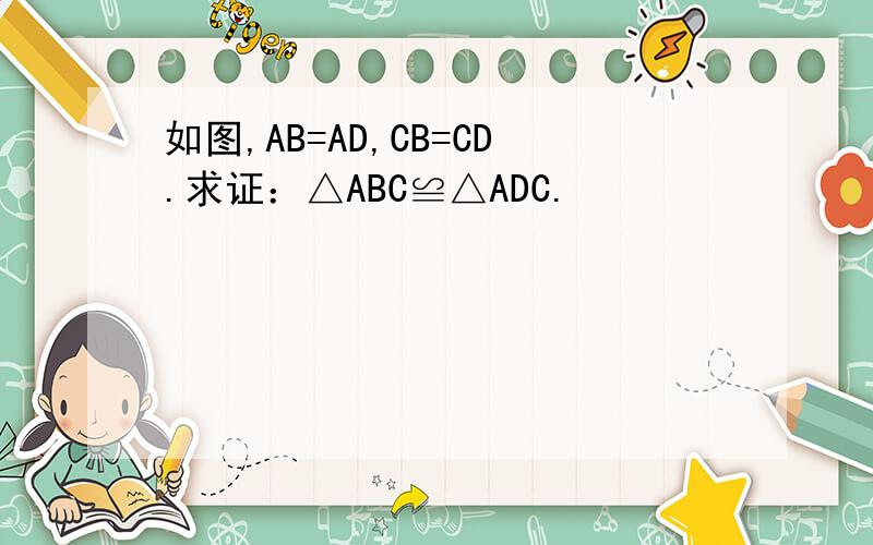 如图,AB=AD,CB=CD.求证：△ABC≌△ADC.