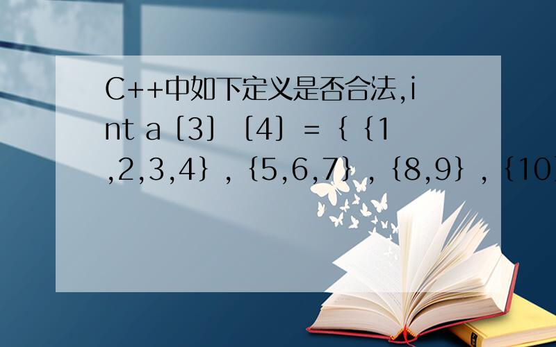 C++中如下定义是否合法,int a［3］［4］＝｛｛1,2,3,4｝,｛5,6,7｝,｛8,9｝,｛10｝｝；谢谢