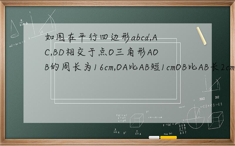 如图在平行四边形abcd,AC,BD相交于点O三角形AOB的周长为16cm,OA比AB短1cmOB比AB长2cm求AB,AC,BD的长