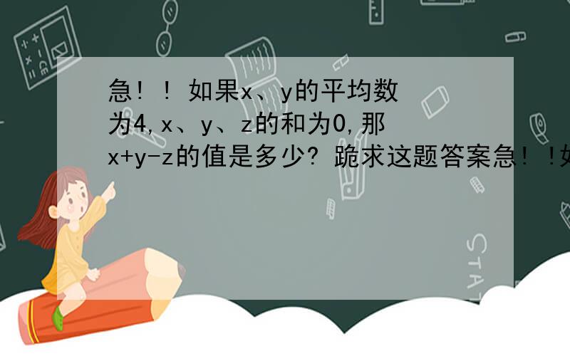 急! ! 如果x、y的平均数为4,x、y、z的和为0,那x+y-z的值是多少? 跪求这题答案急! !如果x、y的平均数为4,x、y、z的和为0,那x+y-z的值是多少?跪求这题答案.答对一定好评!