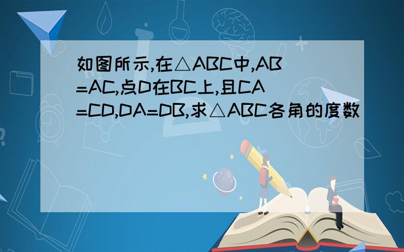 如图所示,在△ABC中,AB=AC,点D在BC上,且CA=CD,DA=DB,求△ABC各角的度数