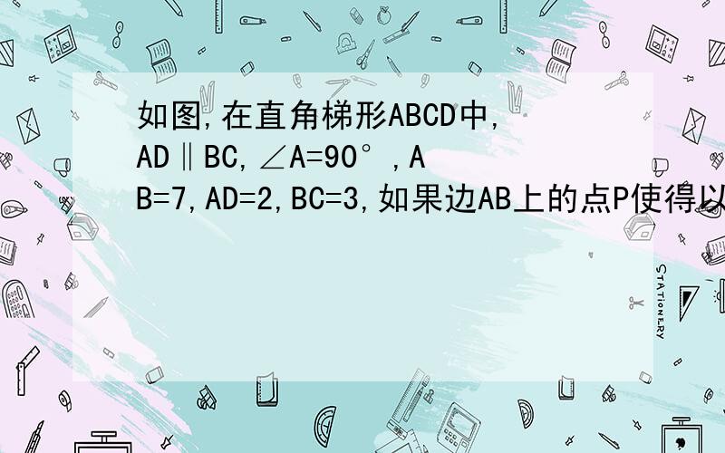 如图,在直角梯形ABCD中,AD‖BC,∠A=90°,AB=7,AD=2,BC=3,如果边AB上的点P使得以P、A、D为顶点的三角形与以P、B、C为顶点的三角形相似,求AP的长.（分两种情况,）
