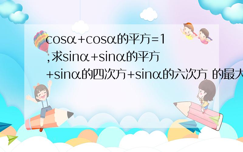 cosα+cosα的平方=1,求sinα+sinα的平方+sinα的四次方+sinα的六次方 的最大值