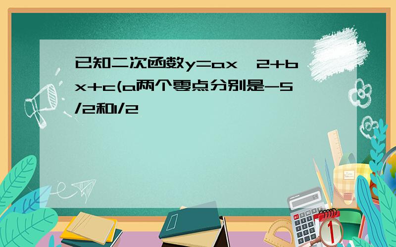 已知二次函数y=ax^2+bx+c(a两个零点分别是-5/2和1/2