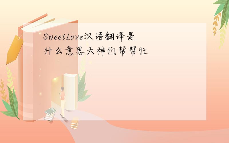 SweetLove汉语翻译是什么意思大神们帮帮忙