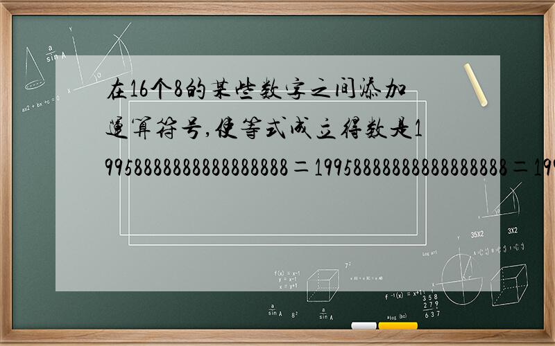 在16个8的某些数字之间添加运算符号,使等式成立得数是19958888888888888888＝19958888888888888888＝19968888888888888888＝1995可以只做第一个今天要可以在8之间不加符号如88,888