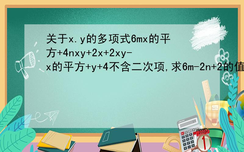 关于x.y的多项式6mx的平方+4nxy+2x+2xy-x的平方+y+4不含二次项,求6m-2n+2的值