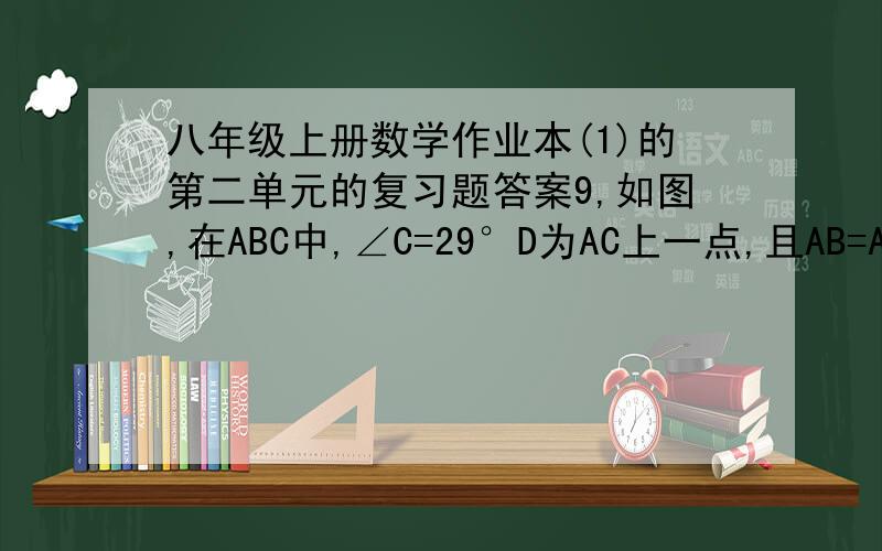 八年级上册数学作业本(1)的第二单元的复习题答案9,如图,在ABC中,∠C=29°D为AC上一点,且AB=AD,DB=DC,求∠A的度数.10,如图,点D,E在△ABC的边BC上,若AD=AE,BD=CE,则AC=AC.请说明理由、.13,如图,已知AB=AC,∠B=
