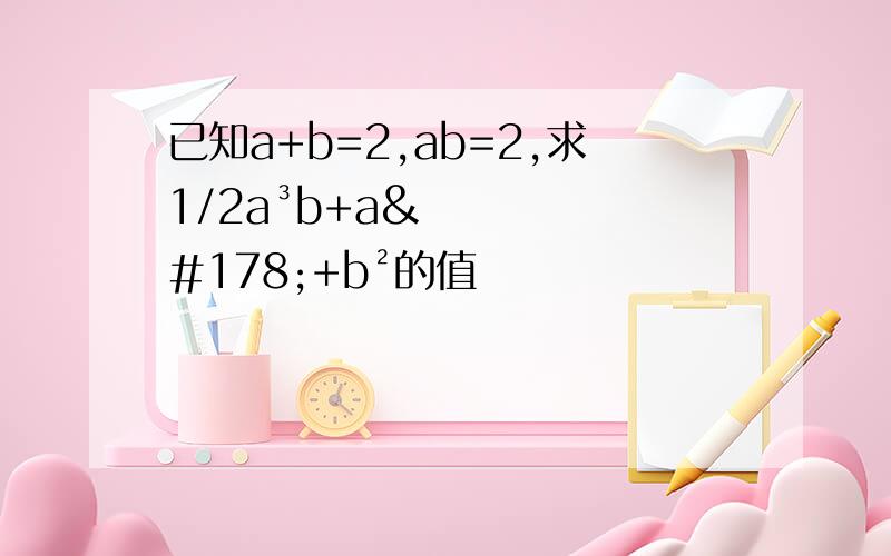 已知a+b=2,ab=2,求1/2a³b+a²+b²的值