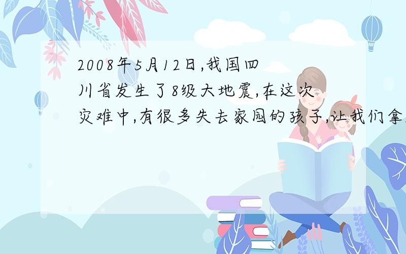 2008年5月12日,我国四川省发生了8级大地震,在这次灾难中,有很多失去家园的孩子,让我们拿起手中的笔,给他们写一封慰问信吧.注意写信的格式