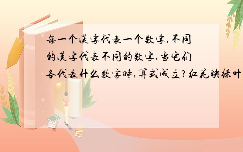 每一个汉字代表一个数字,不同的汉字代表不同的数字,当它们各代表什么数字时,算式成立?红花映绿叶*春=叶绿映花红