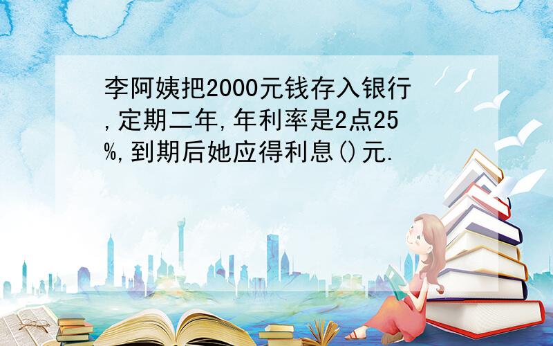 李阿姨把2000元钱存入银行,定期二年,年利率是2点25%,到期后她应得利息()元.