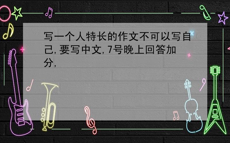 写一个人特长的作文不可以写自己,要写中文,7号晚上回答加分,
