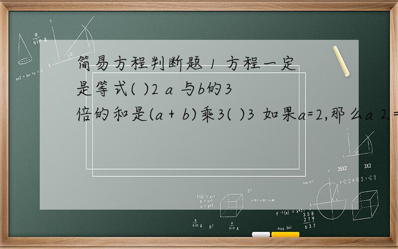 简易方程判断题 1 方程一定是等式( )2 a 与b的3倍的和是(a＋b)乘3( )3 如果a=2,那么a⒉=2a( )4 12-4x=0不是方程( )5 5＋b=5b( )6只要是等式,就一定是方程( )7 4＋a＋a=6a( )8 32减去x的3倍,差是5,列出方程是32