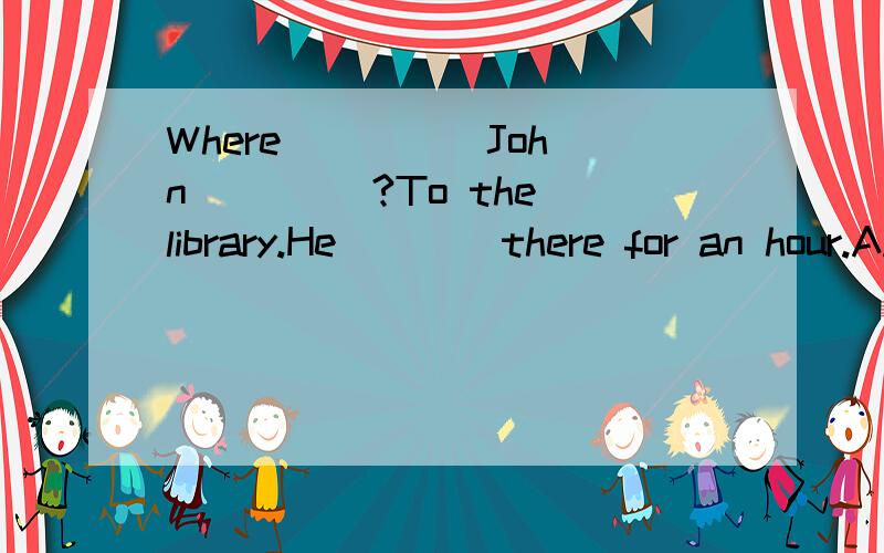 Where ____ John ____?To the library.He ___ there for an hour.A.has,been,has gone B.has,gone,has been C.did,go,went D.did,be,went那真是一份有趣的工作,因为我可以周游世界.It's a really interesting job because I can _____    ______