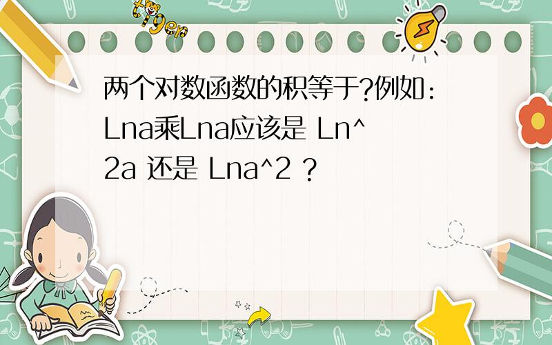 两个对数函数的积等于?例如:Lna乘Lna应该是 Ln^2a 还是 Lna^2 ?