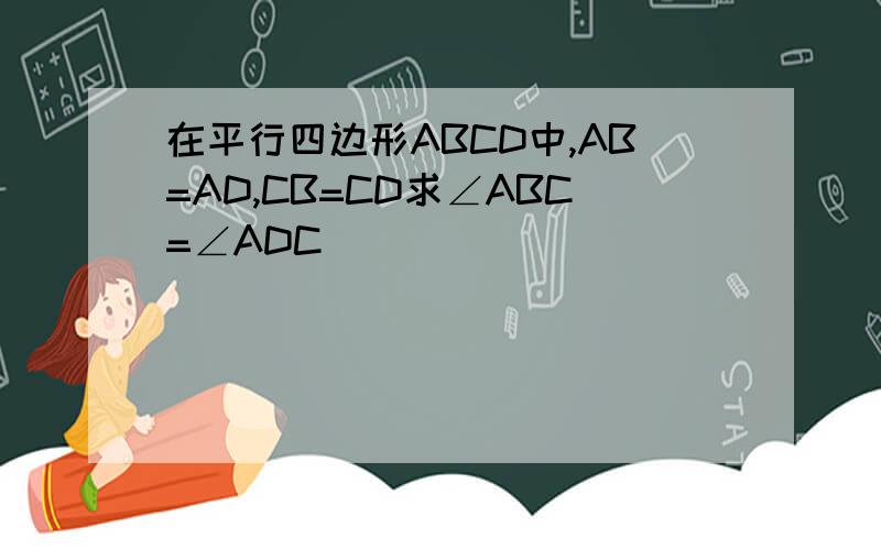 在平行四边形ABCD中,AB=AD,CB=CD求∠ABC=∠ADC