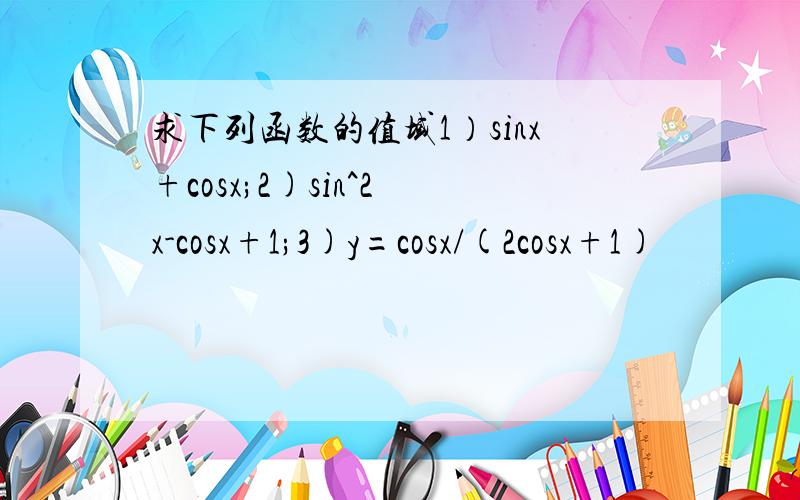 求下列函数的值域1）sinx+cosx;2)sin^2 x-cosx+1;3)y=cosx/(2cosx+1)