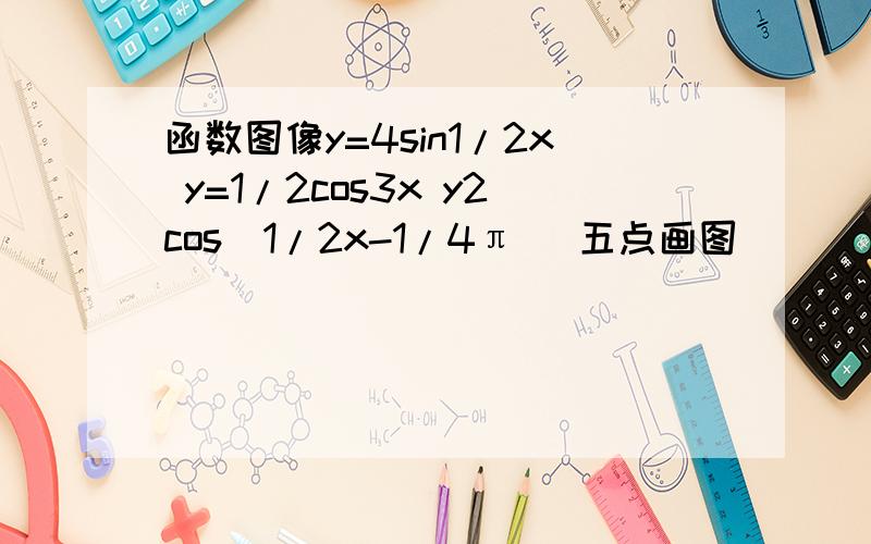 函数图像y=4sin1/2x y=1/2cos3x y2cos(1/2x-1/4π) 五点画图