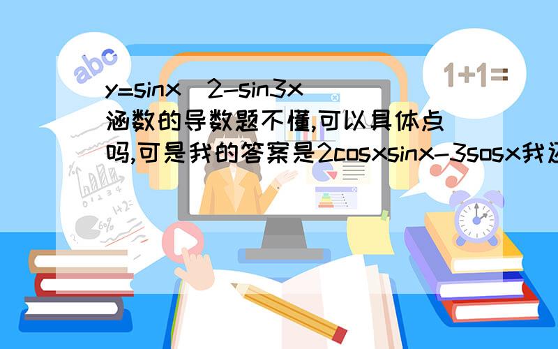 y=sinx^2-sin3x涵数的导数题不懂,可以具体点吗,可是我的答案是2cosxsinx-3sosx我还是不懂,为什么是sin2x,题目上是sinx^2可是没错是sinx^2y=u^2,u=sinx2u*cosx=2sinxcosx