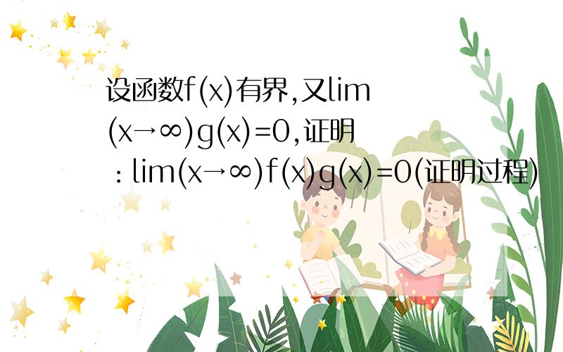 设函数f(x)有界,又lim(x→∞)g(x)=0,证明：lim(x→∞)f(x)g(x)=0(证明过程)