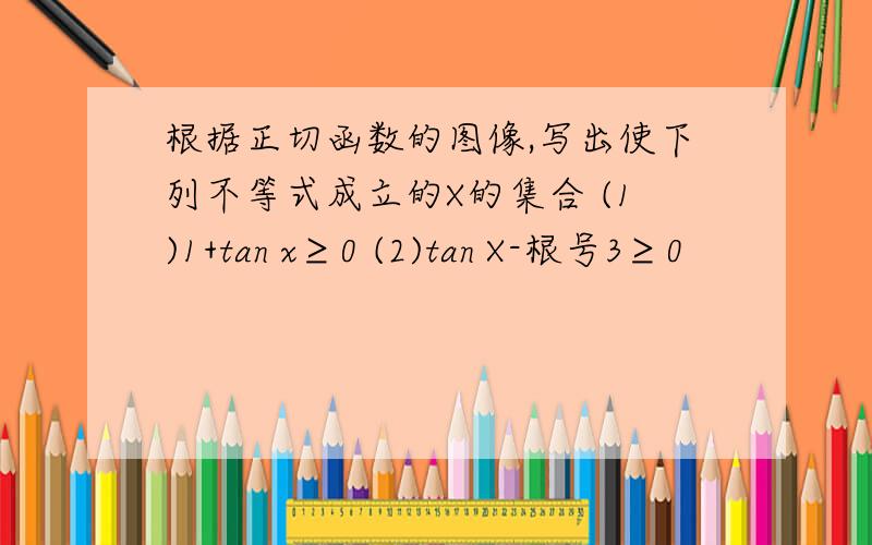 根据正切函数的图像,写出使下列不等式成立的X的集合 (1)1+tan x≥0 (2)tan X-根号3≥0
