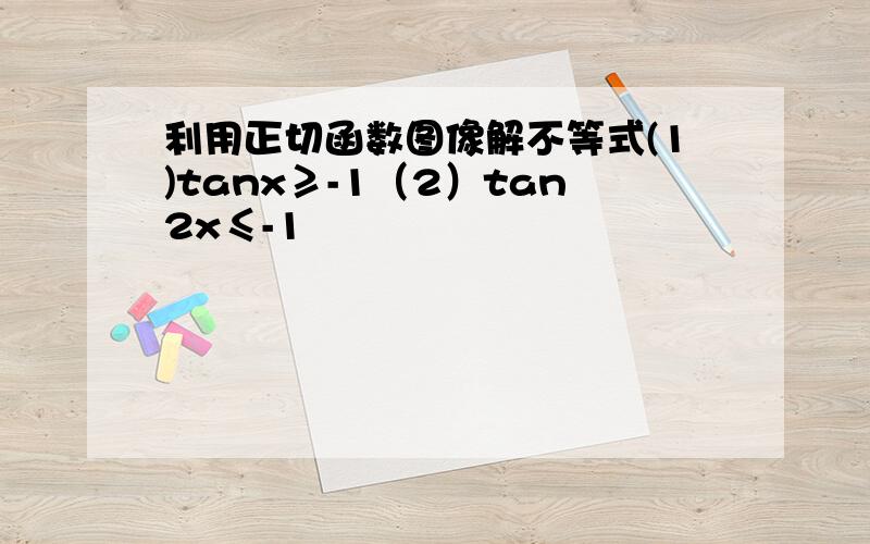 利用正切函数图像解不等式(1)tanx≥-1（2）tan2x≤-1