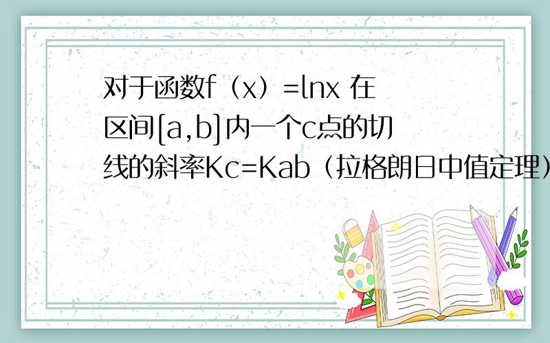 对于函数f（x）=lnx 在区间[a,b]内一个c点的切线的斜率Kc=Kab（拉格朗日中值定理）Ka和Kb分别为a点和b点的切线斜率,能说明Kab和1/2（Ka+Kb）的大小关系吗?
