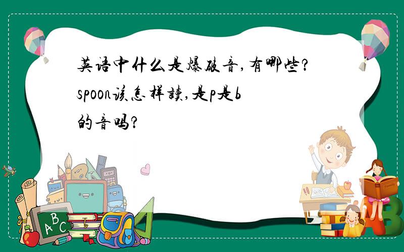 英语中什么是爆破音,有哪些?spoon该怎样读,是p是b的音吗?