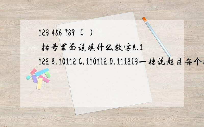 123 456 789 () 括号里面该填什么数字A.1122 B.10112 C.110112 D.111213一楼说题目每个数相加至1位数后,结果都等于6.本来按照规律也可以推出“101112”的答案,但是选项中没有所以只有 C、110112 1+1+0+1+1+2=