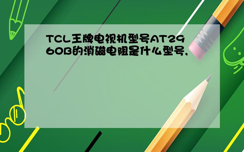 TCL王牌电视机型号AT2960B的消磁电阻是什么型号,