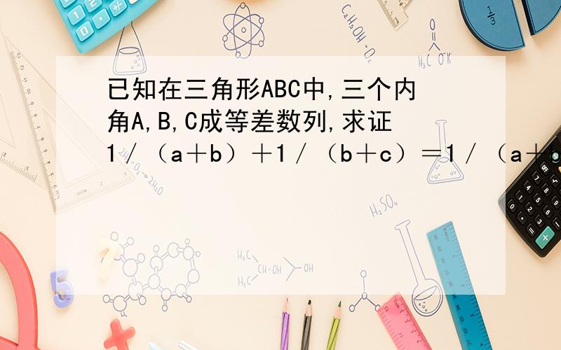 已知在三角形ABC中,三个内角A,B,C成等差数列,求证1／（a＋b）＋1／（b＋c）＝1／（a＋b＋c）