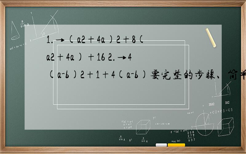 1.→(a2+4a)2+8(a2+4a)+16 2.→4(a-b)2+1+4(a-b)要完整的步骤、简单说明.突然搞忘了、鱼闷!a2是a的平方．括号后面那个也是平方至少写哈步骤嘛、我对哈答案.