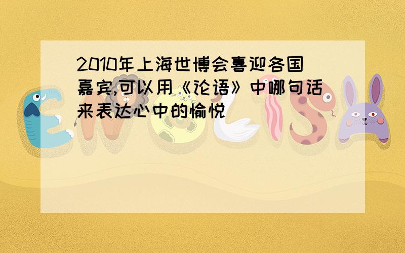 2010年上海世博会喜迎各国嘉宾,可以用《论语》中哪句话来表达心中的愉悦
