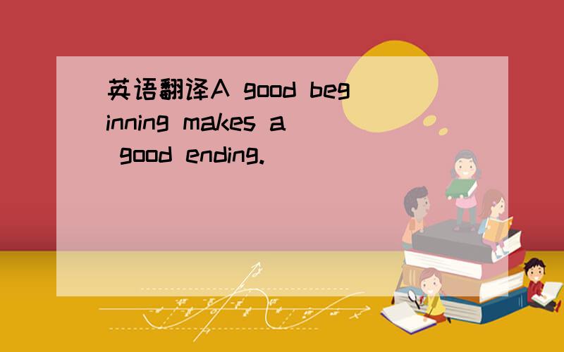 英语翻译A good beginning makes a good ending.