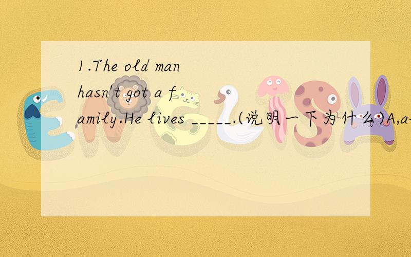 1.The old man hasn't got a family.He lives _____.(说明一下为什么)A,alone B,lonely C,oneself D,along2.This is the nicest picture I have ______ seen.(说明一下为什么)A,never B,ever C,once D,not.