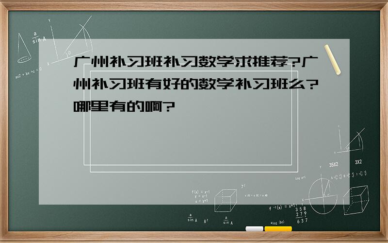 广州补习班补习数学求推荐?广州补习班有好的数学补习班么?哪里有的啊?