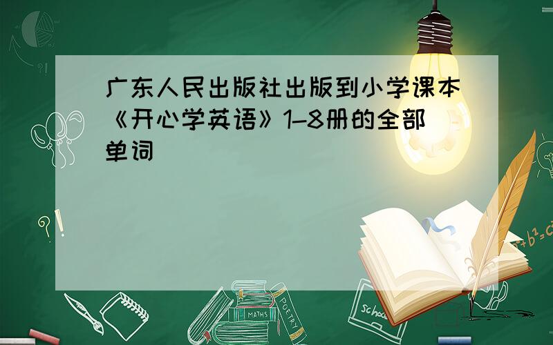 广东人民出版社出版到小学课本《开心学英语》1-8册的全部单词