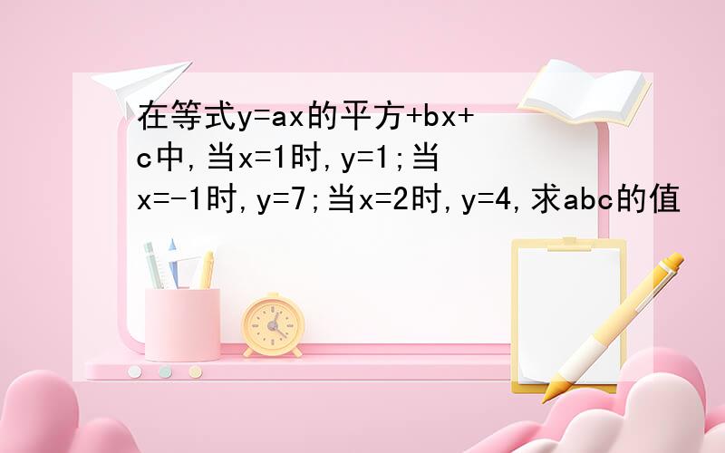 在等式y=ax的平方+bx+c中,当x=1时,y=1;当x=-1时,y=7;当x=2时,y=4,求abc的值
