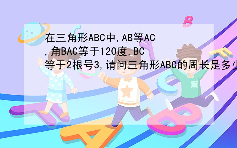 在三角形ABC中,AB等AC,角BAC等于120度,BC等于2根号3,请问三角形ABC的周长是多少快