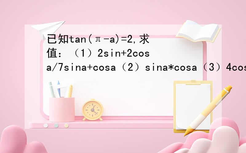 已知tan(π-a)=2,求值：（1）2sin+2cosa/7sina+cosa（2）sina*cosa（3）4cosa^2+3sina^2
