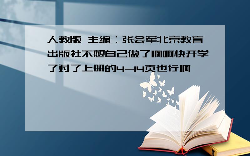 人教版 主编：张会军北京教育出版社不想自己做了啊啊快开学了对了上册的4-14页也行啊