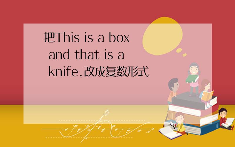 把This is a box and that is a knife.改成复数形式