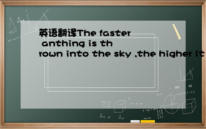 英语翻译The faster anthing is thrown into the sky ,the higher it goes!