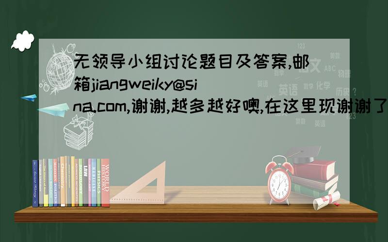 无领导小组讨论题目及答案,邮箱jiangweiky@sina.com,谢谢,越多越好噢,在这里现谢谢了.