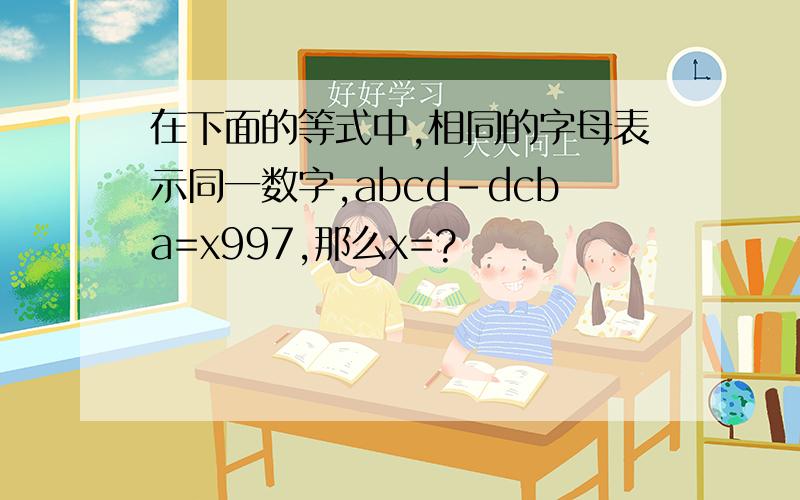 在下面的等式中,相同的字母表示同一数字,abcd-dcba=x997,那么x=?