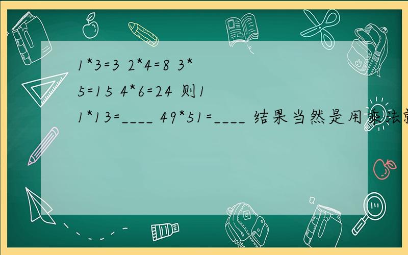 1*3=3 2*4=8 3*5=15 4*6=24 则11*13=____ 49*51=____ 结果当然是用乘法就可以做出.但是题目要求找出运算规律,各位有没有知道的?