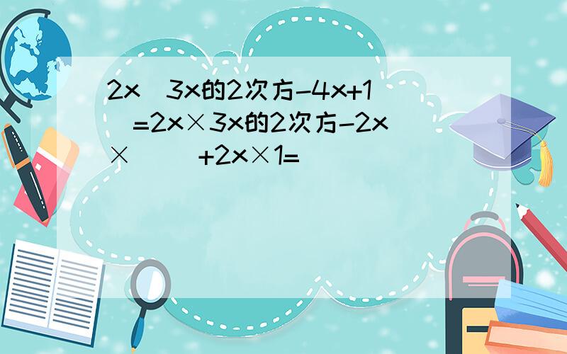 2x(3x的2次方-4x+1)=2x×3x的2次方-2x×（ ）+2x×1=（ ）